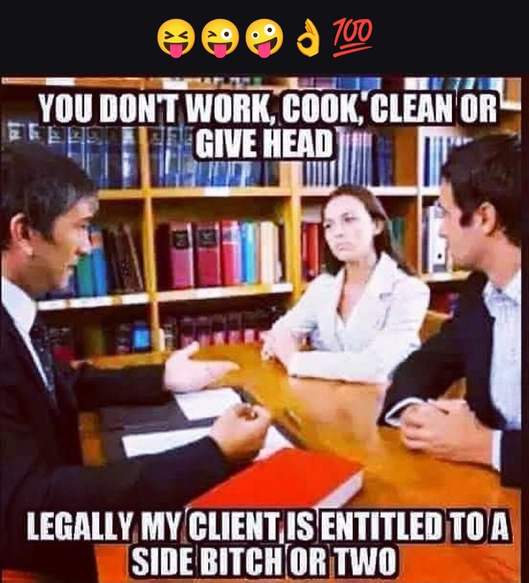 YOU DON'T WORK, COOK, CLEAN OR GIVE HEAD
LEGALLY MY CLIENT IS ENTITLED TO A SIDE BITCH OR TWO