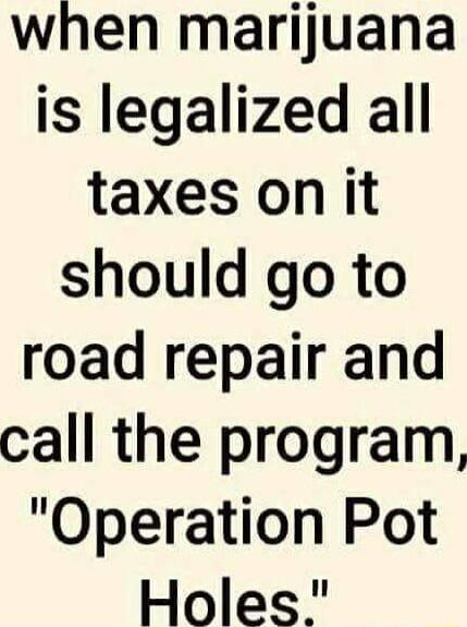 when marijuana is legalized all taxes on it should go to road repair and call the program Operation Pot Holes