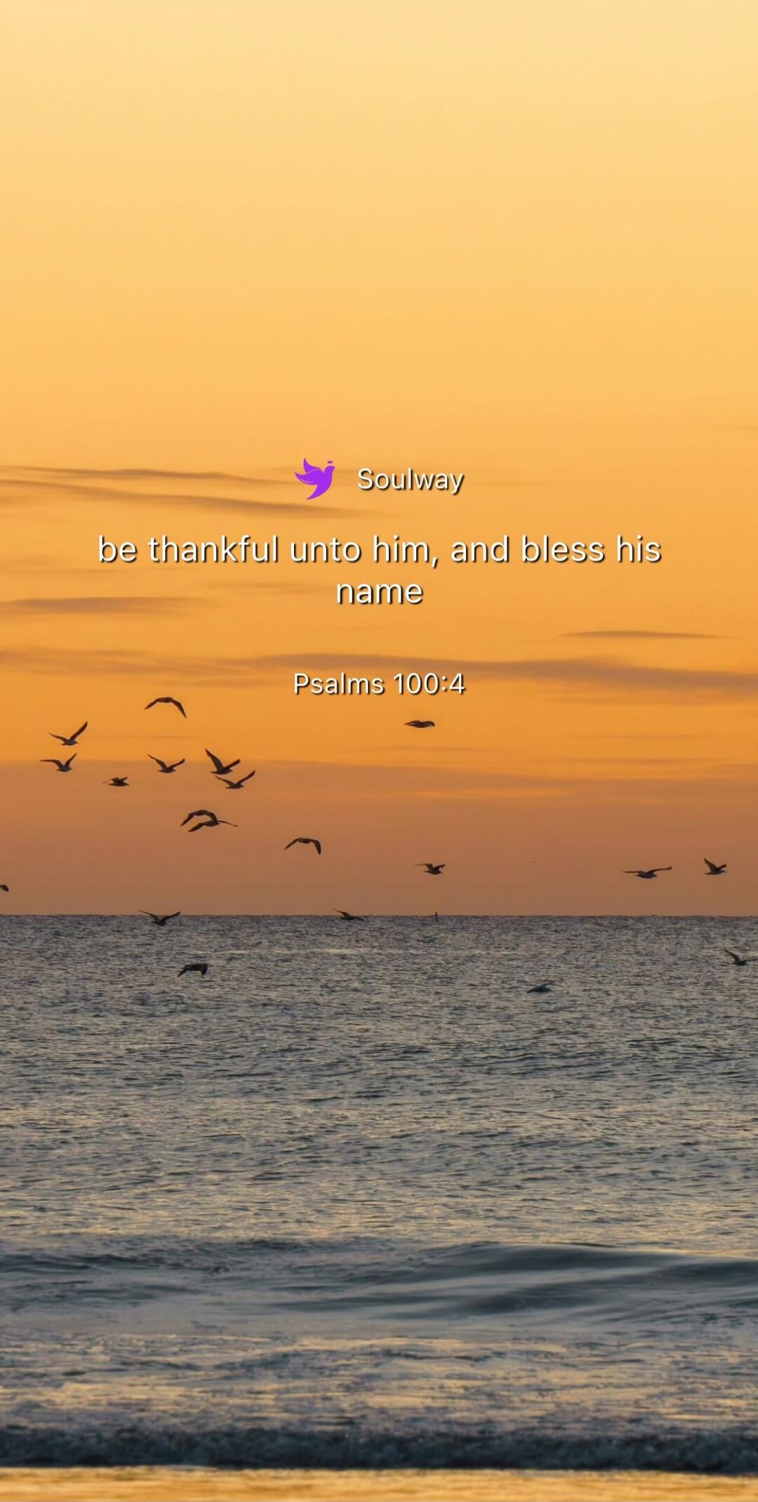 Soulway be thankful unto him, and bless his name Psalms 100:4