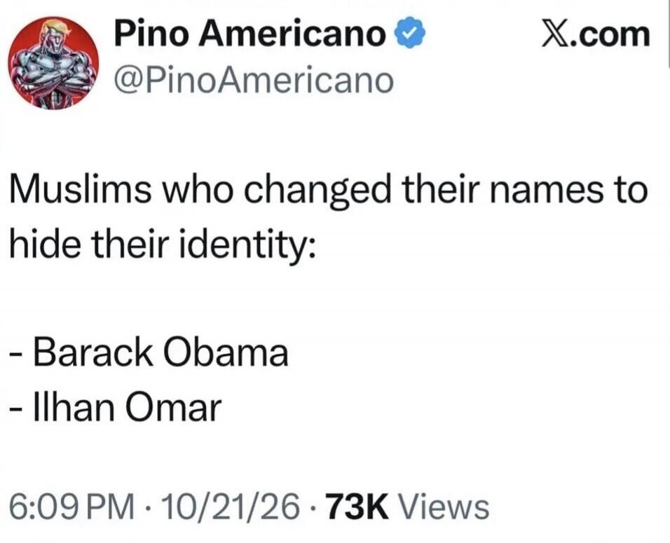 Pino Americano @PinoAmericano X.com Muslims who changed their names to hide their identity: - Barack Obama - Ilhan Omar 6:09 PM · 10/21/26 · 73K Views