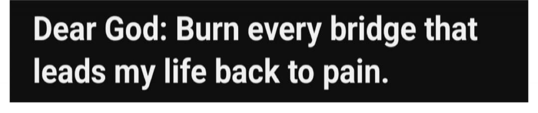 Dear God: Burn every bridge that leads my life back to pain.