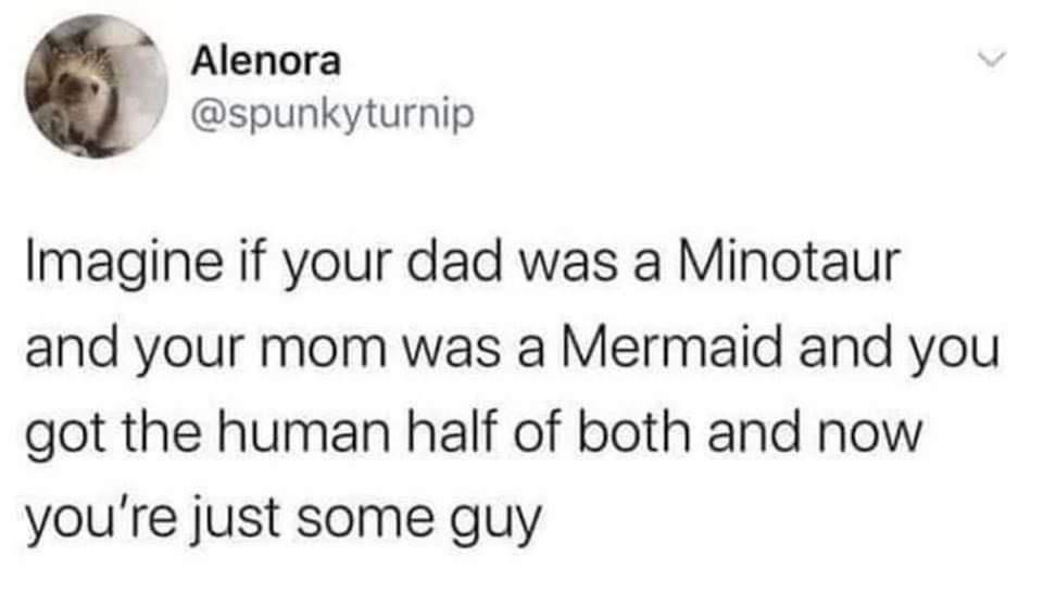 Alenora spunkyturnip Imagine if your dad was a Minotaur and your mom was a Mermaid and you got the human half of both and now youre just some guy