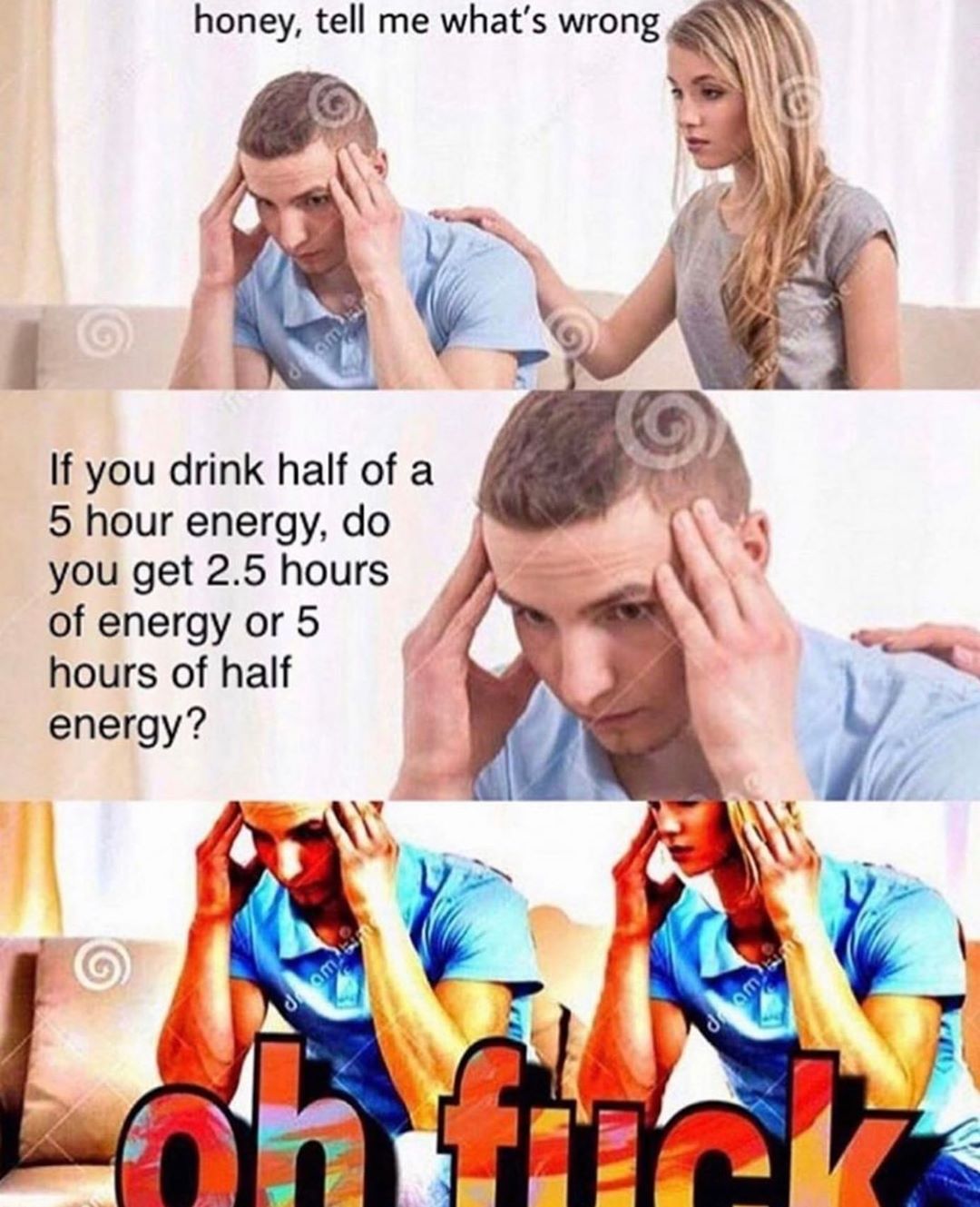 honey tell me whats wrong If you drink half of a 5 hour energy do you get 25 hours of energy or 5 hours of half energy A