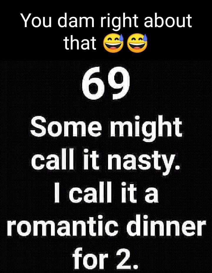 You dam right about that 69 Some might call it nasty lcallita romantic dinner 1o 8