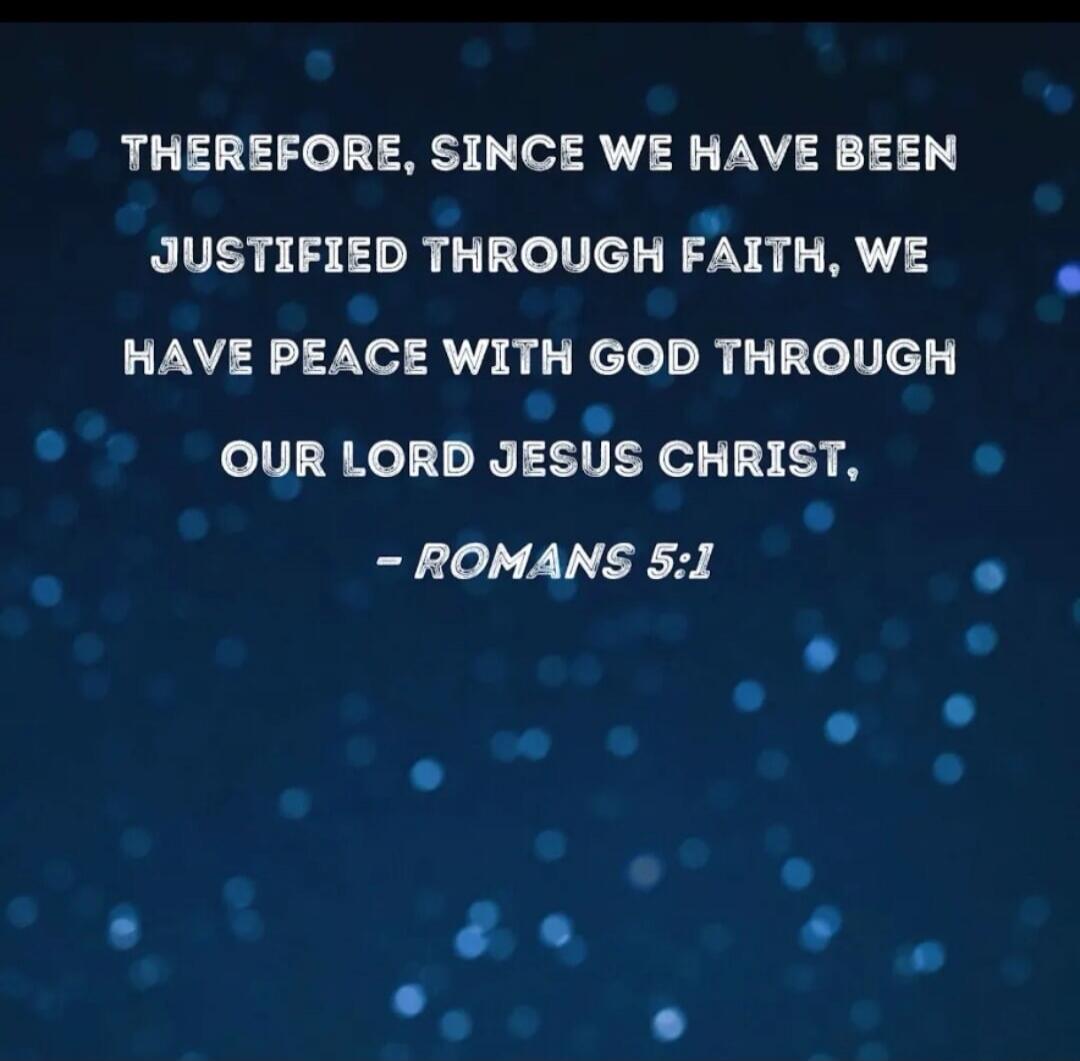 THEREFORE, SINCE WE HAVE BEEN JUSTIFIED THROUGH FAITH, WE HAVE PEACE WITH GOD THROUGH OUR LORD JESUS CHRIST, - ROMANS 5:1