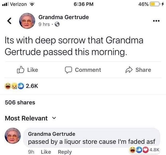 1l Verizon 636 PM 46 14 Grandma Gertrude 65 9hrs Q Ilts with deep sorrow that Grandma Gertrude passed this morning oY Like Comment Share w0 26K 506 shares Most Relevant v Grandma Gertrude passed by a liquor store cause Im faded asf o Like Reply D048