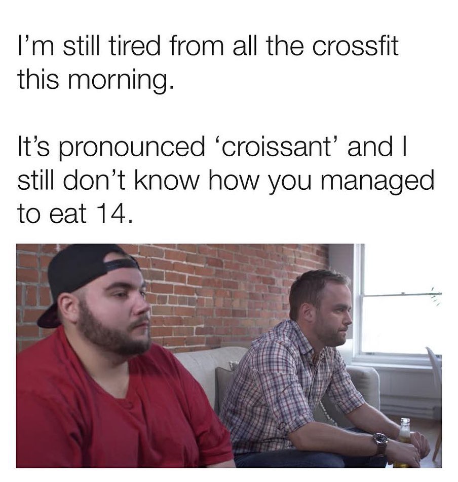 Im still tired from all the crossfit this morning Its pronounced croissant and still dont know how you managed to eat 14