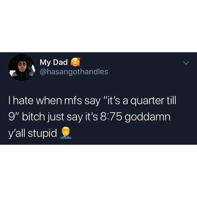 y L MyDad andles hate when mfs say its a quarter till 9 bitch just say its 875 goddamn yall stupid