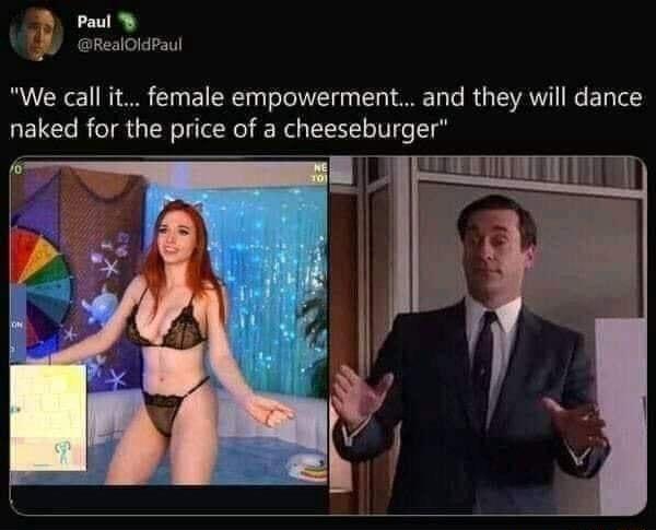 B Paul y i RealOldPaul We call it female empowerment and they will dance naked for the price of a cheeseburger glJ