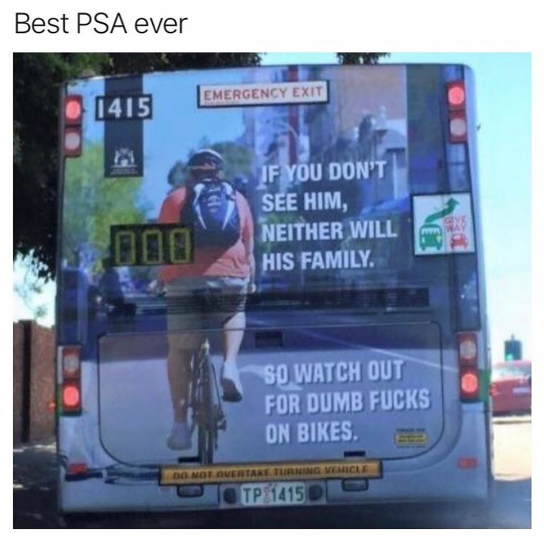 Best PSA ever JFYDU DONT SEE HIM NEITHER WILL A HIS FAMILY S0 WATCH OUT FOR DUMB FUCKS ON BIKES