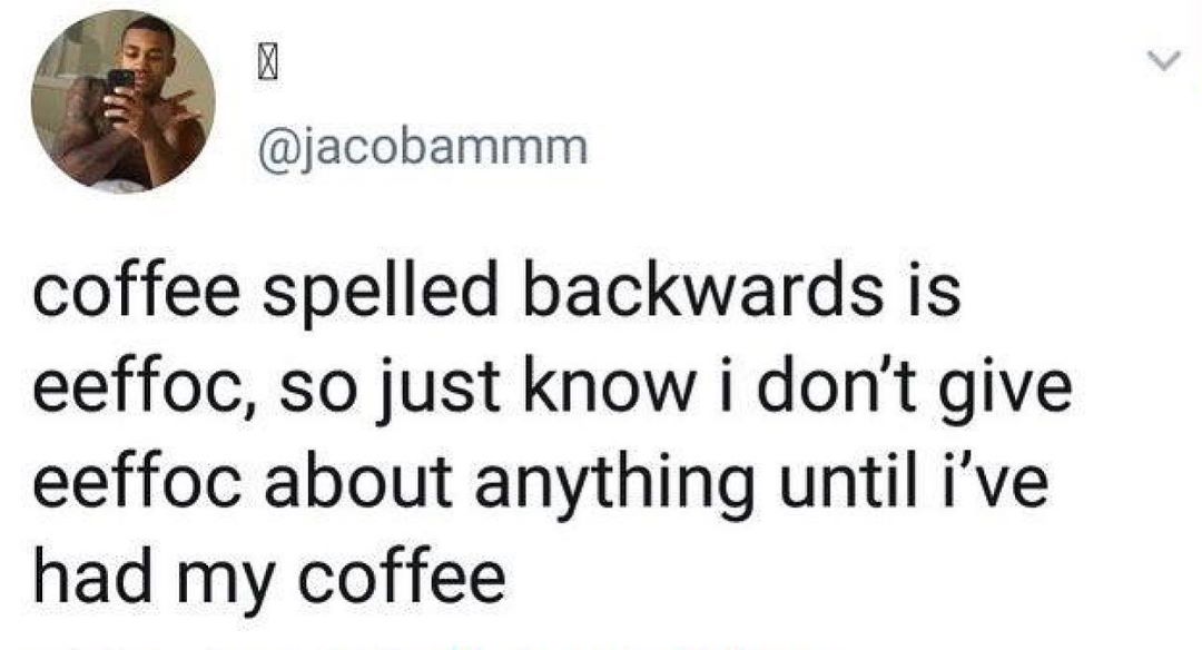 i jacobammm coffee spelled backwards is eeffoc so just know i dont give eeffoc about anything until ive had my coffee