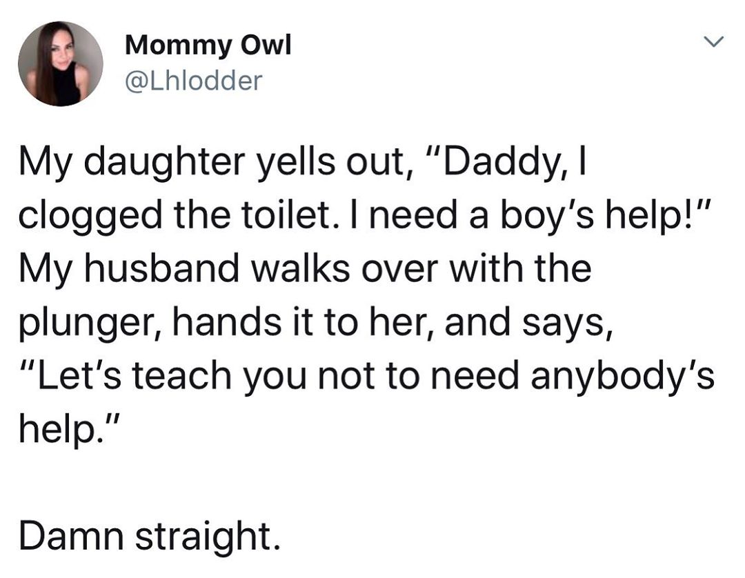 Mommy Owl W Lhlodder My daughter yells out Daddy clogged the toilet need a boys help My husband walks over with the plunger hands it to her and says Lets teach you not to need anybodys help Damn straight
