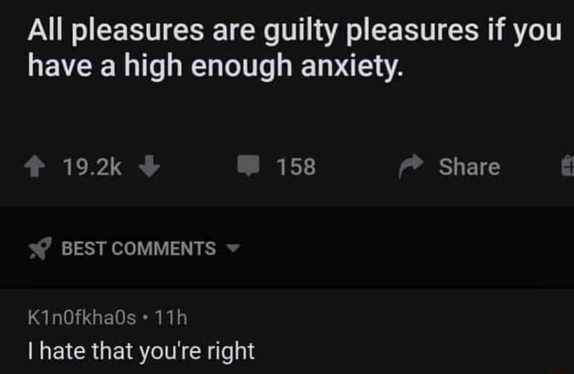 rShowerthoughts Posted by uJewishKidd 12h BF K All pleasures are guilty pleasures if you EER e RE TelTTe BT VATA 192k LI E Share BEST COMMENTS v K1n0fkhaOs 11h EICRGEISTI A1