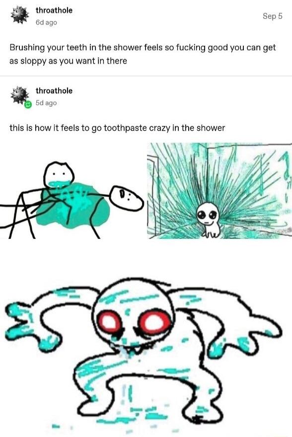 throathole Gdago Seps Brushing your teeth in the shower feels so fucking good you can get as sloppy s you want in there throathole Sdago this s how It feels to go toothpaste crazy In the shower