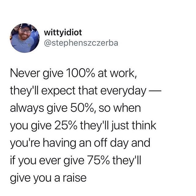 wittyidiot stephenszczerba Never give 100 at work theyll expect that everyday always give 50 so when you give 25 theyll just think youre having an off day and if you ever give 75 theyll give you araise