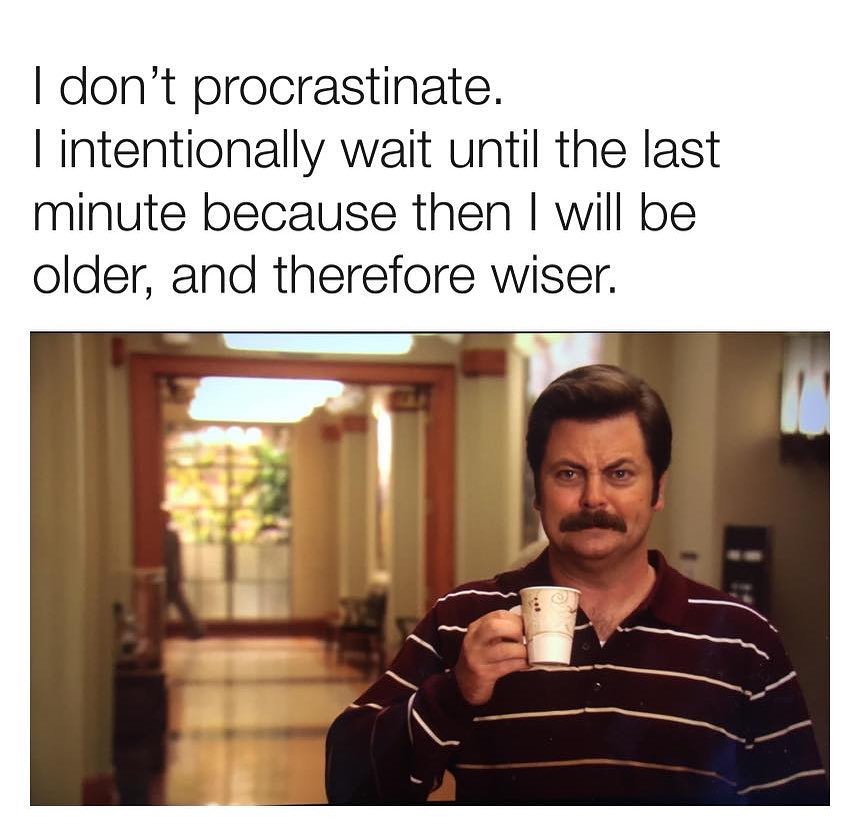 dont procrastinate intentionally wait until the last minute because then will be older and therefore wiser T I h