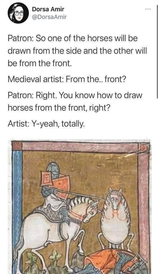 Dorsa Amir DorsaAmir Patron So one of the horses will be drawn from the side and the other will be from the front Medieval artist From the front Patron Right You know how to draw horses from the front right Artist Y yeah totally