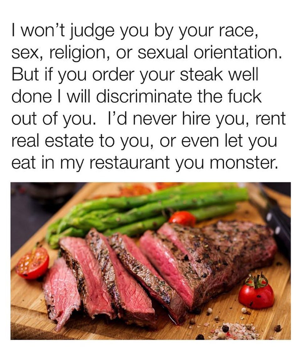 wont judge you by your race sex religion or sexual orientation But if you order your steak well done will discriminate the fuck out of you Id never hire you rent real estate to you or even let you eat in my restaurant you monster