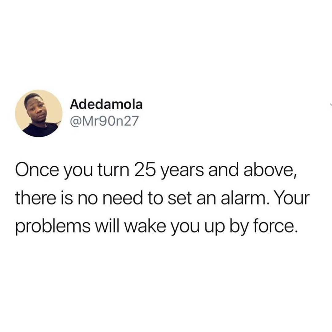 Adedamola Mro0n27 Once you turn 25 years and above there is no need to set an alarm Your problems will wake you up by force