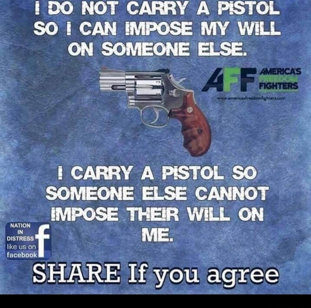 I DO NOT CARRY A PISTOL SO I CAN IMPOSE MY WILL ON SOMEONE ELSE. I CARRY A PISTOL SO SOMEONE ELSE CANNOT IMPOSE THEIR WILL ON ME. SHARE If you agree