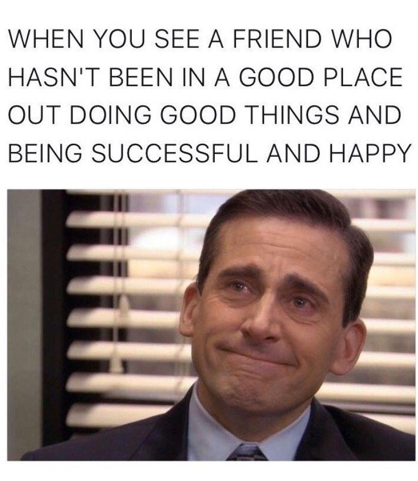 WHEN YOU SEE A FRIEND WHO HASNT BEEN IN A GOOD PLACE OUT DOING GOOD THINGS AND BEING SUCCESSFUL AND HAPPY