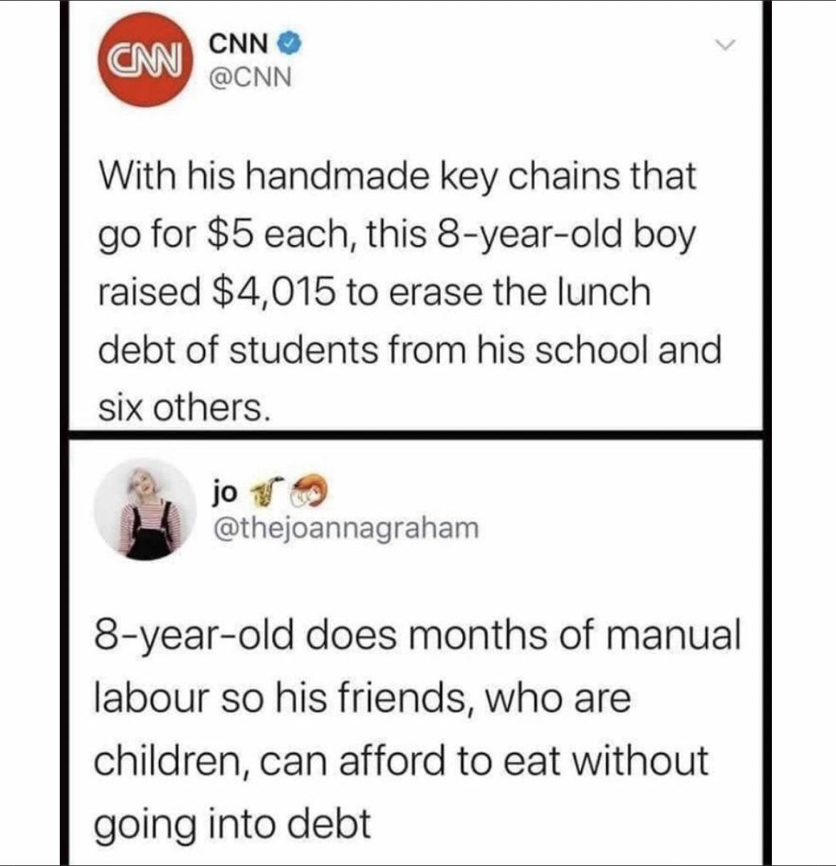 CNN CNN With his handmade key chains that go for 5 each this 8 year old boy raised 4015 to erase the lunch debt of students from his school and six others 8 oV thejoannagraham 8 year old does months of manual labour so his friends who are children can afford to eat without going into debt