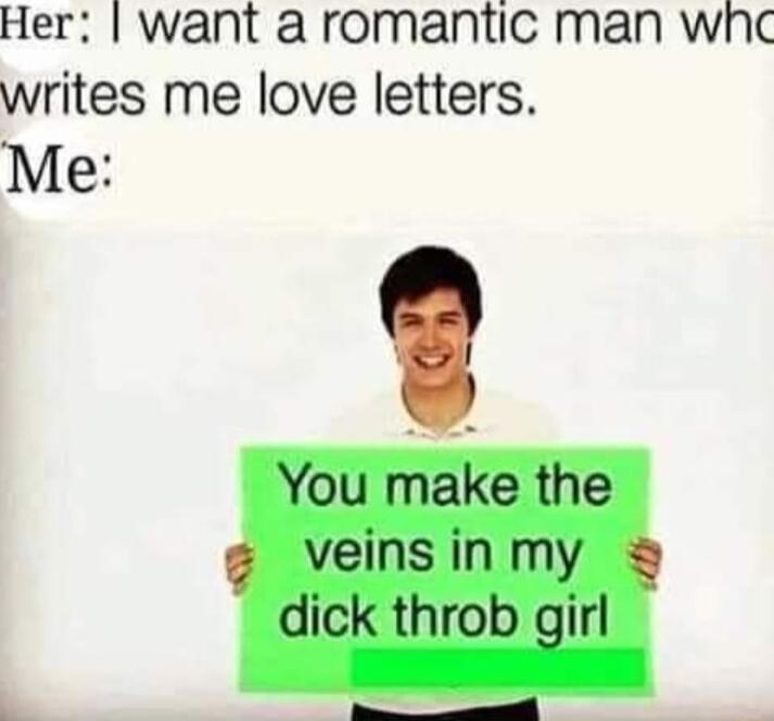 Her want a romantic man whc writes me love letters Me You make the velins in my dick throb gir