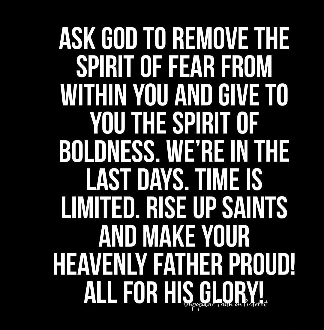 ASK GOD TO REMOVE THE SPIRIT OF FEAR FROM WITHIN YOU AND GIVE TO YOU THE SPIRIT OF BOLDNESS. WE'RE IN THE LAST DAYS. TIME IS LIMITED. RISE UP SAINTS AND MAKE YOUR HEAVENLY FATHER PROUD! ALL FOR HIS GLORY! Unpopular Truth on Pinterest
