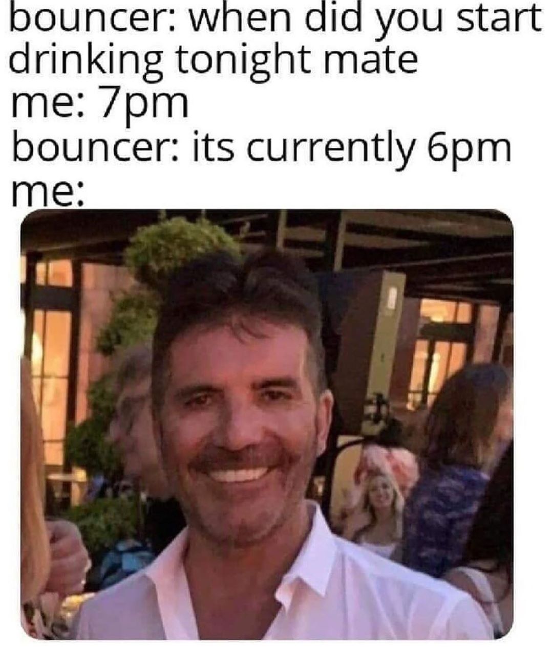 drinking tonlght mate me pm bouncer its currently 6pm Me