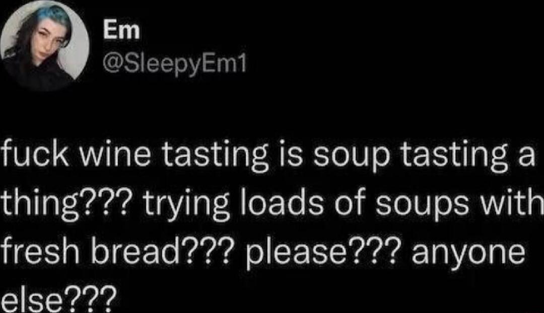 Em GSIEEE0 fuck wine tasting is soup tasting a thing trying loads of soups with fresh bread please anyone alse