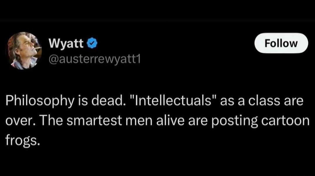 e rolon AW austerrewyatti Philosophy is dead Intellectuals as a class are over The smartest men alive are posting cartoon frogs