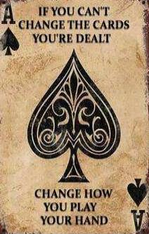 A IF YOU CAN'T CHANGE THE CARDS YOU'RE DEALT CHANGE HOW YOU PLAY YOUR HAND