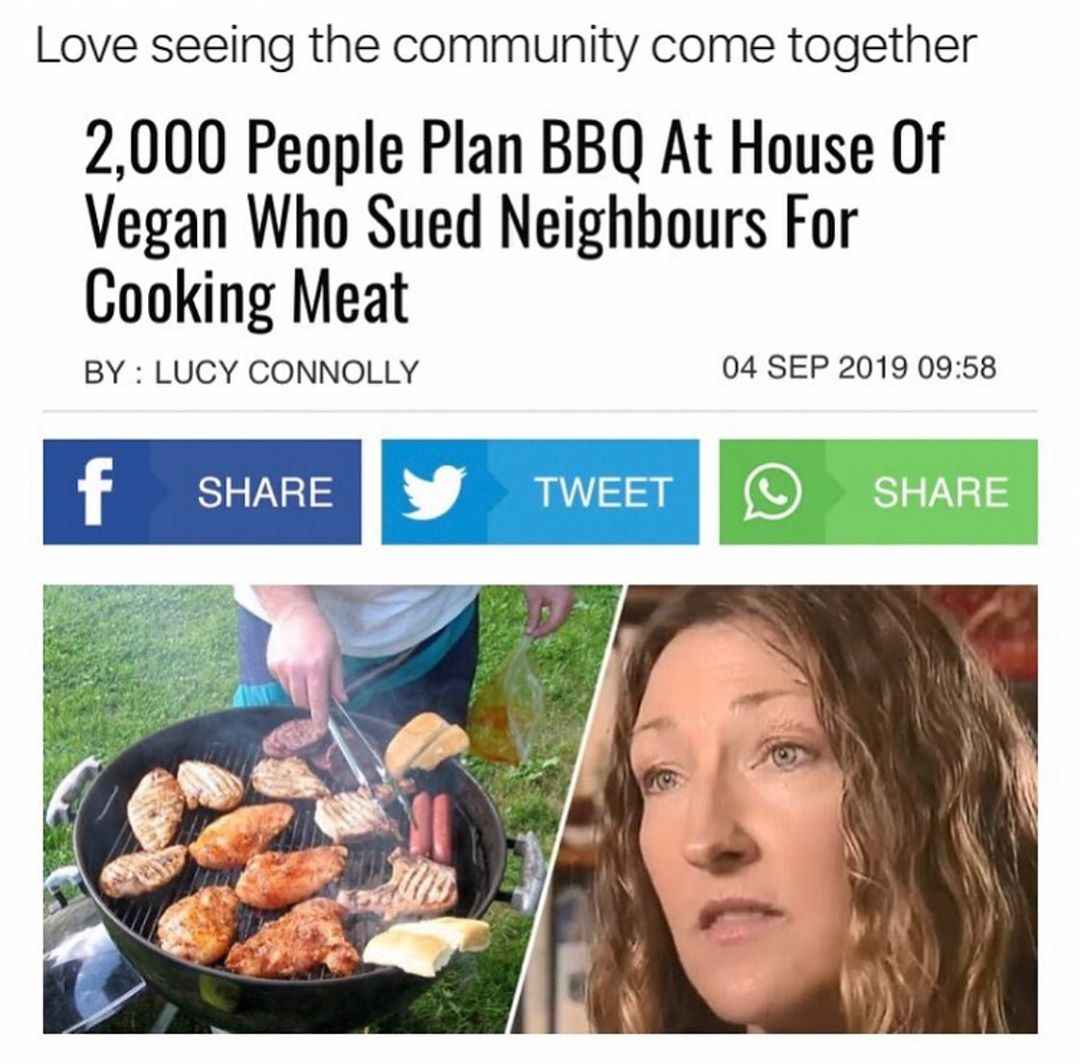 Love seeing the community come together 2000 People Plan BBQ At House Of Vegan Who Sued Neighbours For Cooking Meat BY LUCY CONNOLLY 04 SEP 2019 0958