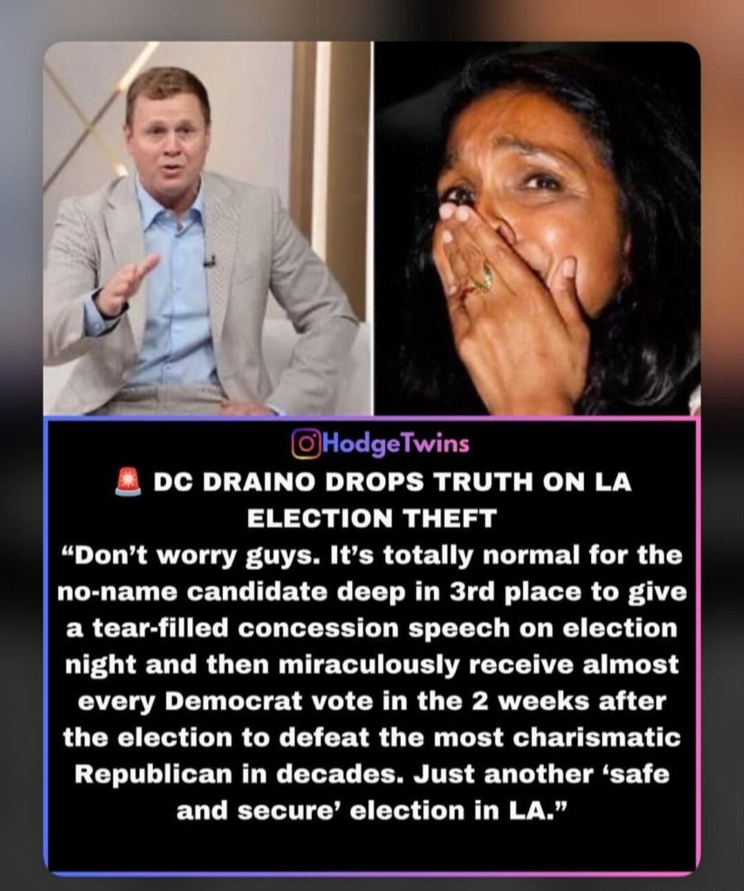 DC Draino drops truth on LA election theft. Don't worry guys. It's totally normal for the no-name candidate deep in 3rd place to give a tear-filled concession speech on election night and then miraculously receive almost every Democrat vote in the 2 weeks after the election to defeat the most charismatic Republican in decades. Just another 'safe an