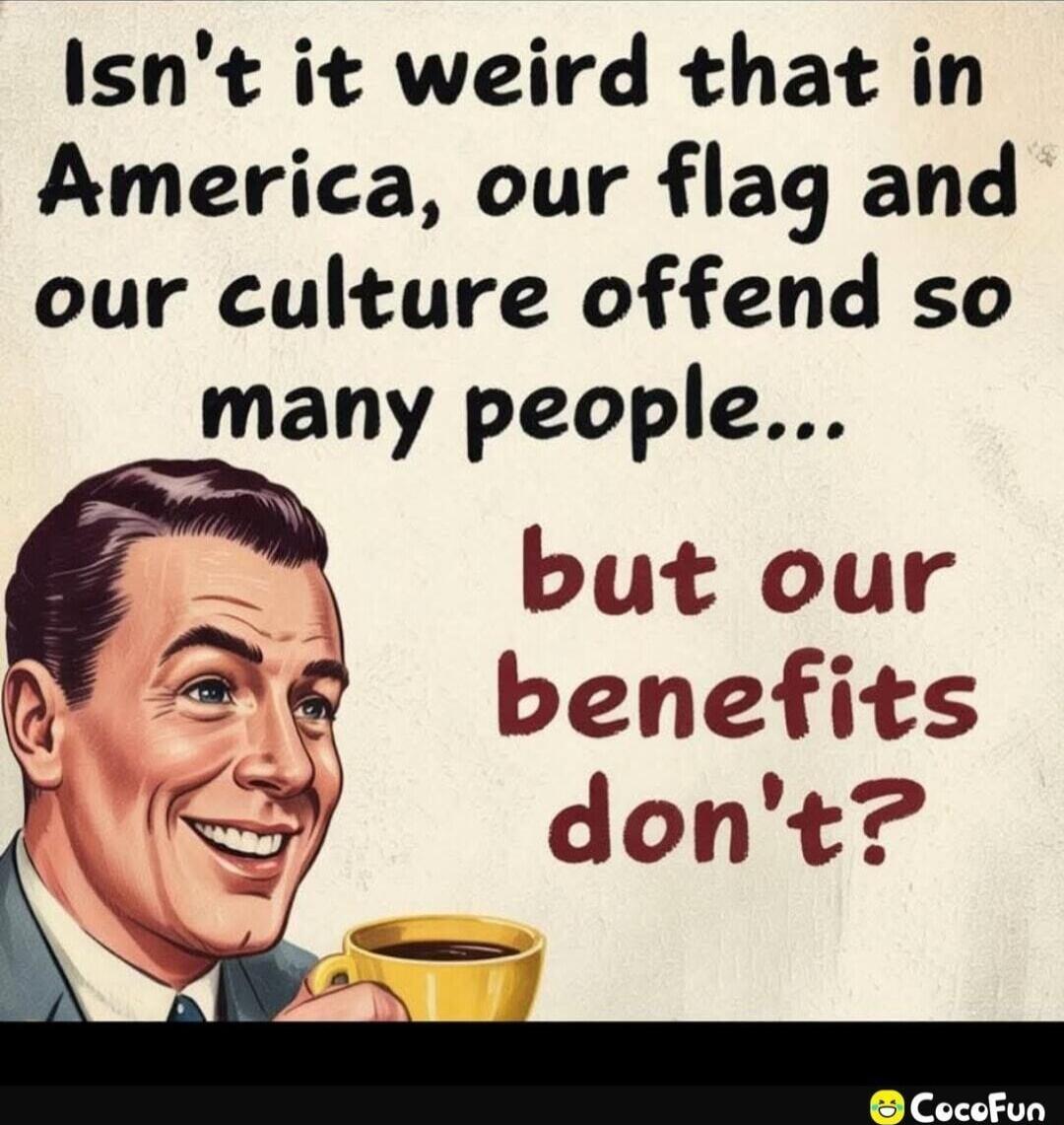 Isn't it weird that in America, our flag and our culture offend so many people... but our benefits don't?