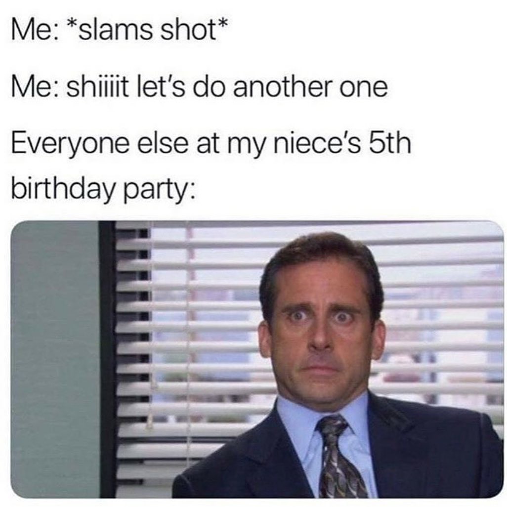 Me slams shot Me shiiiit lets do another one Everyone else at my nieces 5th birthday party
