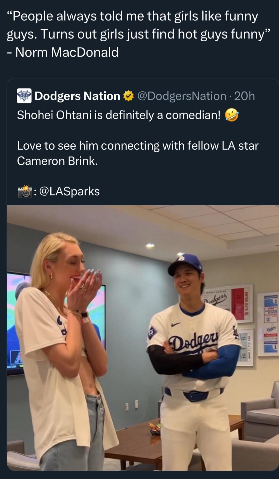 People always told me that girls like funny guys Turns out girls just find hot guys funny Norm MacDonald 8 Dodgers Nation DodgersNation 20h Shohei Ohtani is definitely a comedian Love to see him connecting with fellow LA star Cameron Brink e HCIWASTEN