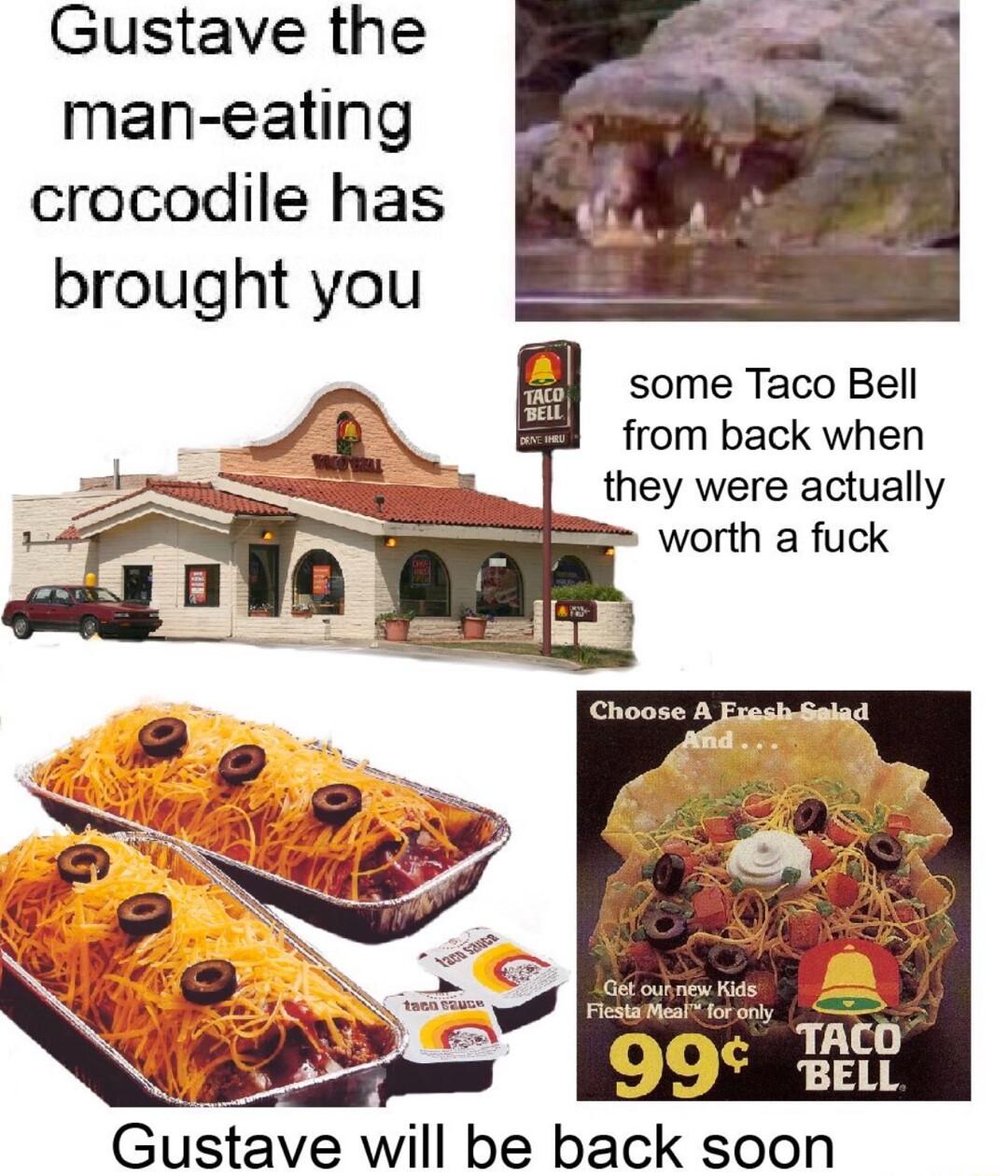 Gustave the man eating cracodile has brought you some Taco Bell from back when they were actually Gustave will be back soon