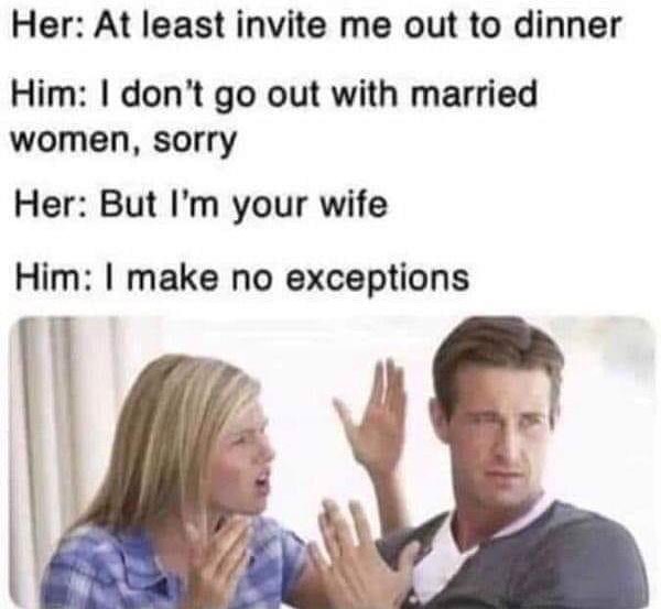 Her At least invite me out to dinner Him dont go out with married women sorry Her But Im your wife Him make no exceptions