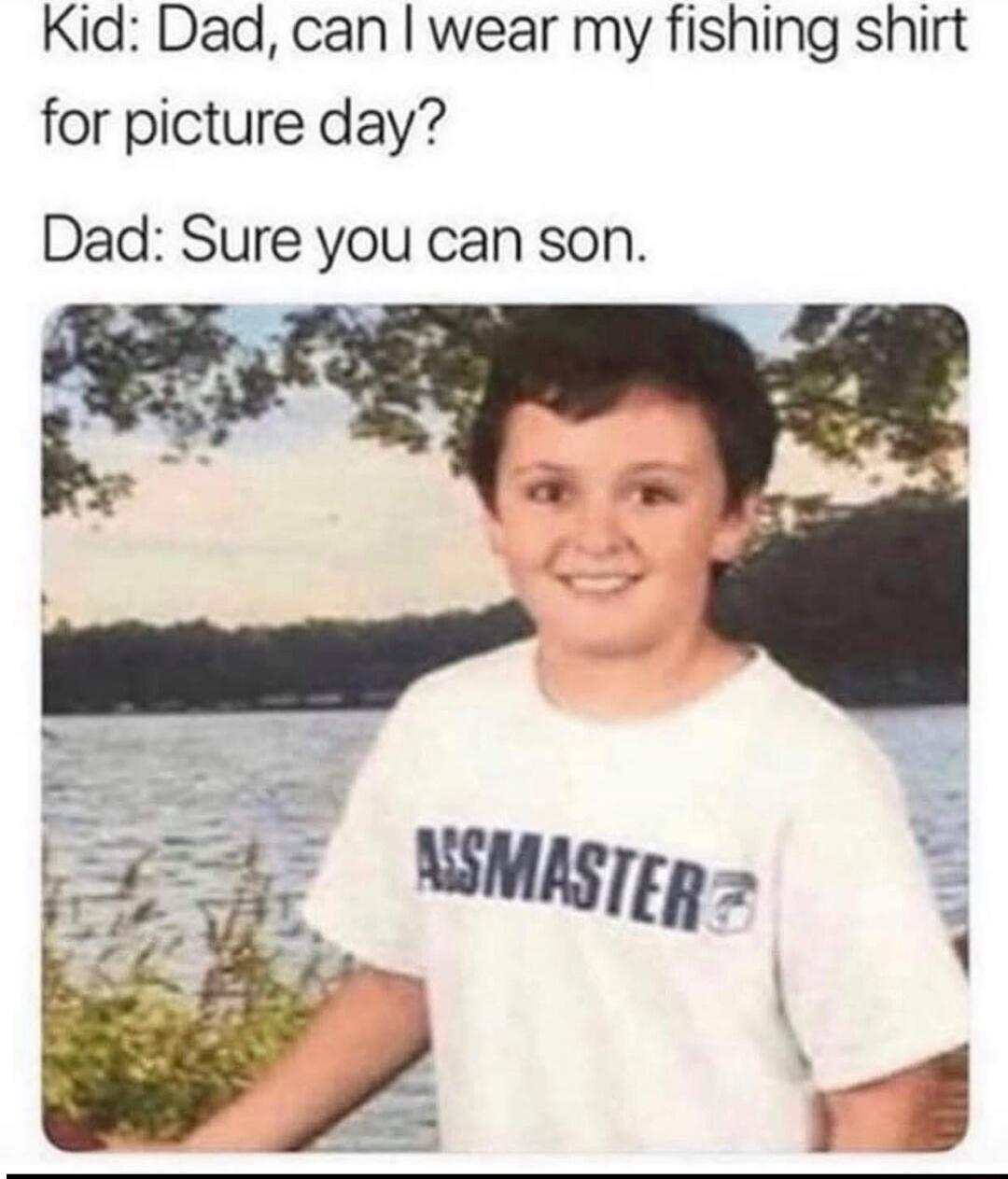 Kid: Dad, can I wear my fishing shirt for picture day? Dad: Sure you can son. (On shirt: ASSMASTER)