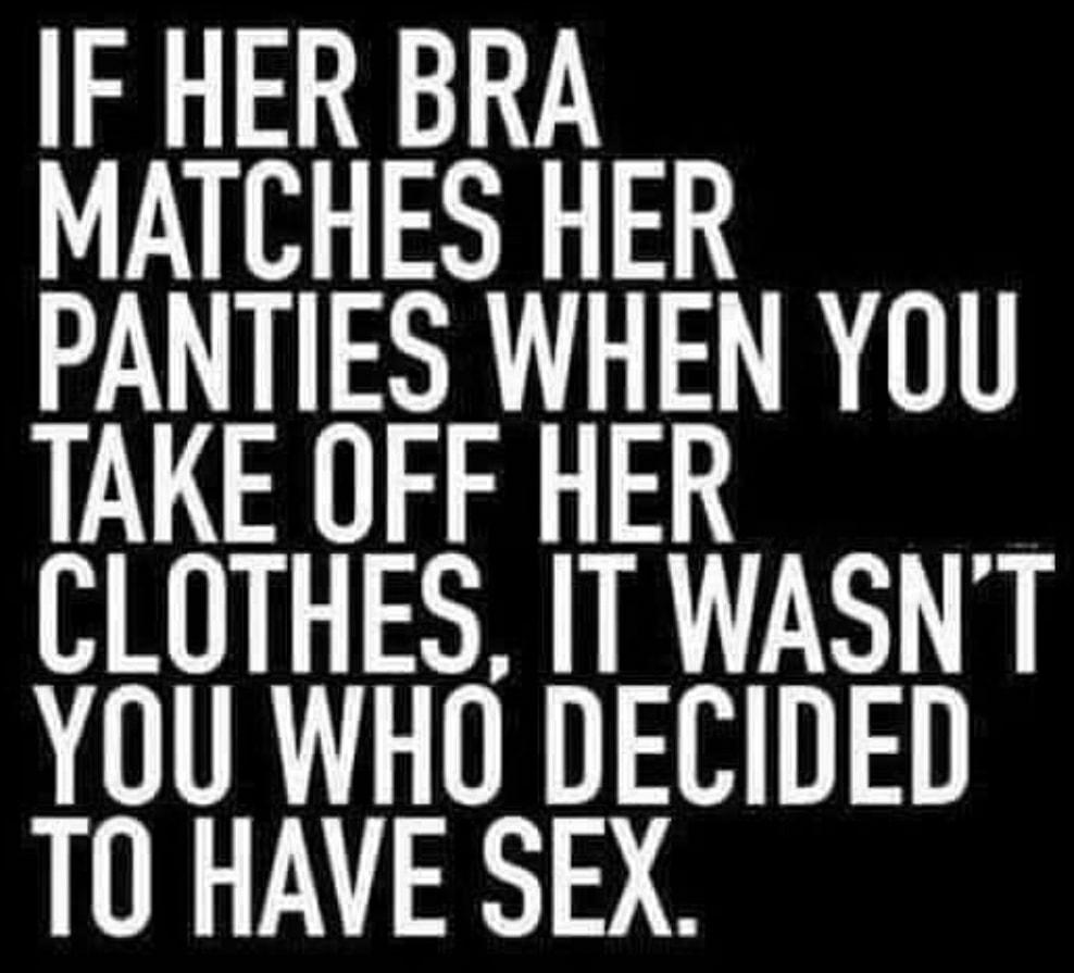 IF HER BRA MATCHES HER PANTIES WHEN YOU TAKE OFF HER CLOTHES IT WASNT YOU WHO DECIDED T0 HAVE SEX