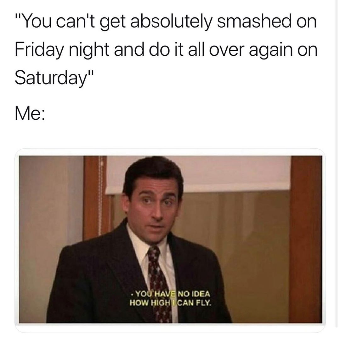 You cant get absolutely smashed on Friday night and do it all over again on Saturday Me i YOU HAVE NO IDEA HOW mcngcu 8