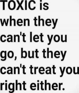TOXIC is when they can't let you go, but they can't treat you right either.
