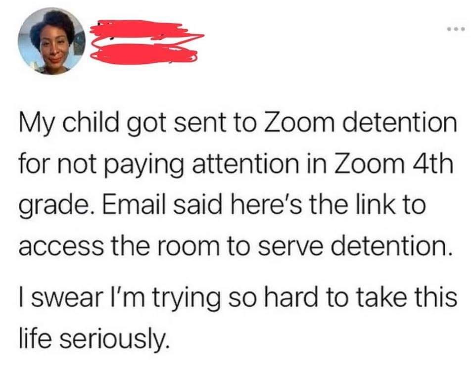 My child got sent to Zoom detention for not paying attention in Zoom 4th grade Email said heres the link to access the room to serve detention swear Im trying so hard to take this life seriously