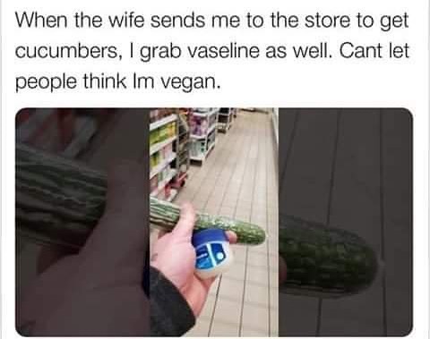 When the wife sends me to the store to get cucumbers grab vaseline as well Cant let people think Im vegan