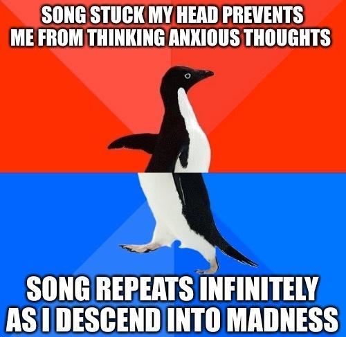 SONGSTUCK MY HEAD PREVENTS ME FROM THINKING ANKIOUS THOUGHTS A SONGREPEATS IllllY AS I DESCEND INTO MADNESS