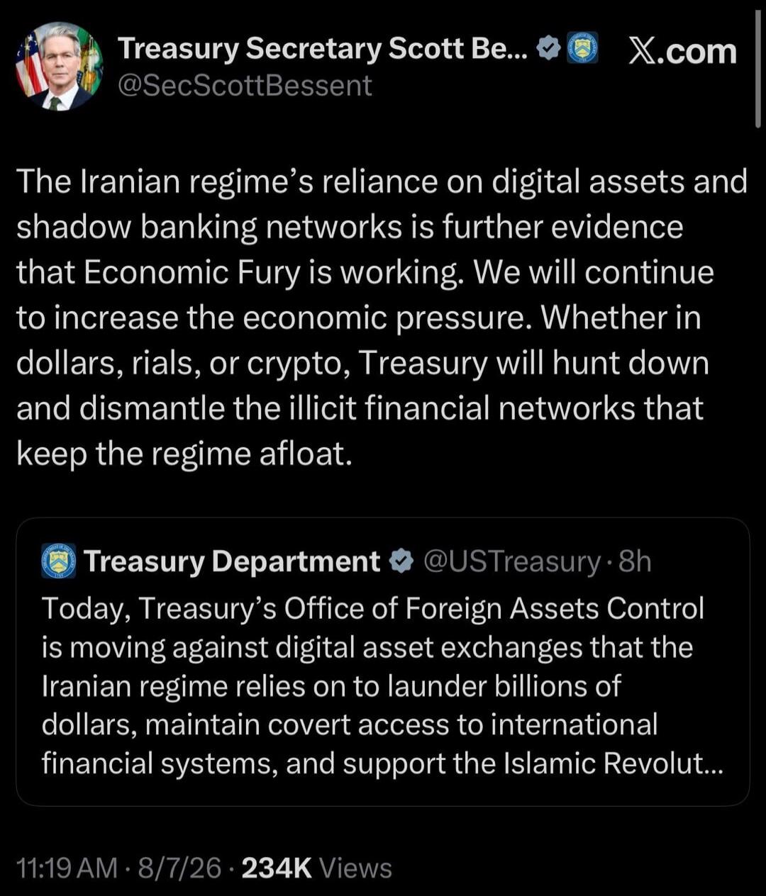 Treasury Secretary Scott Be... @SecScottBessent The Iranian regime's reliance on digital assets and shadow banking networks is further evidence that Economic Fury is working. We will continue to increase the economic pressure. Whether in dollars, rials, or crypto, Treasury will hunt down and dismantle the illicit financial networks that keep the re