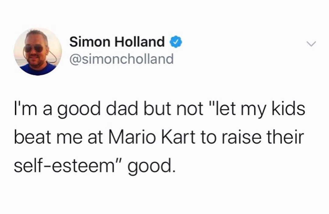 Simon Holland simoncholland Im a good dad but not let my kids beat me at Mario Kart to raise their self esteem good