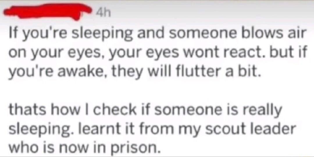 E If youre sleeping and someone blows air on your eyes your eyes wont react but if youre awake they will flutter a bit thats how check if someone is really sleeping learnt it from my scout leader who is now in prison