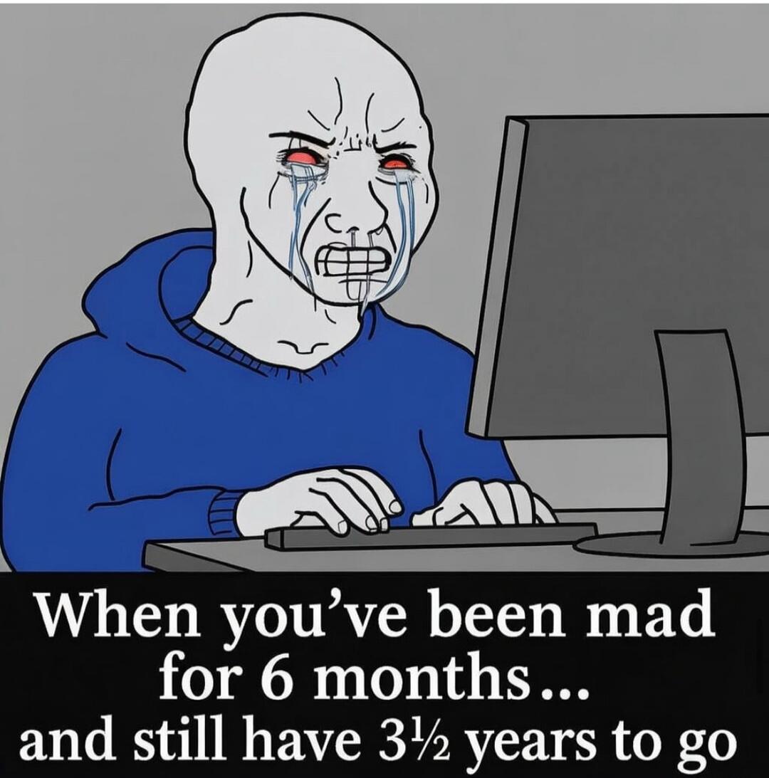 When you’ve been mad for 6 months... and still have 3½ years to go